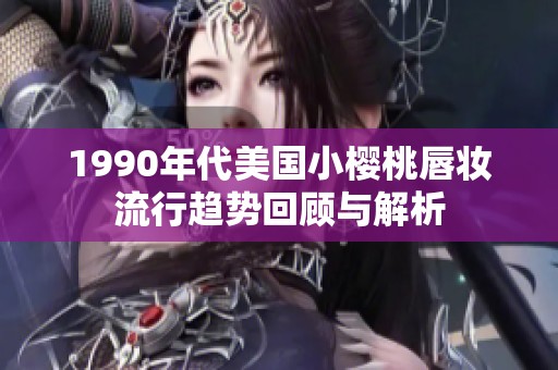 1990年代美国小樱桃唇妆流行趋势回顾与解析