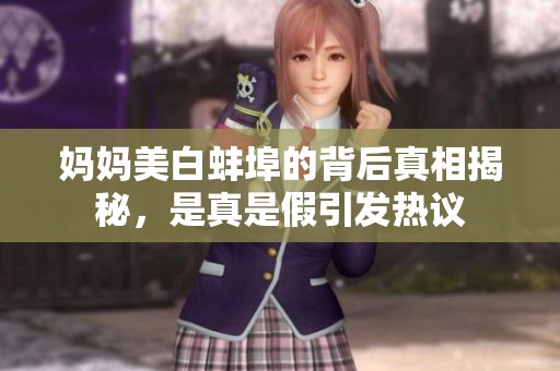妈妈美白蚌埠的背后真相揭秘，是真是假引发热议