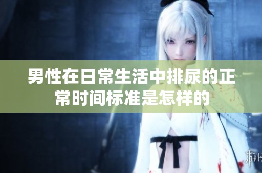 男性在日常生活中排尿的正常时间标准是怎样的