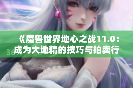 《魔兽世界地心之战11.0：成为大地精的技巧与拍卖行谋略揭秘》