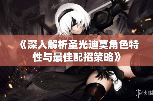 《深入解析圣光迪莫角色特性与最佳配招策略》