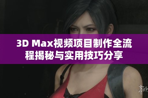 3D Max视频项目制作全流程揭秘与实用技巧分享