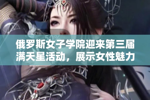 俄罗斯女子学院迎来第三届满天星活动，展示女性魅力与才华