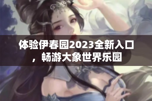 体验伊春园2023全新入口，畅游大象世界乐园