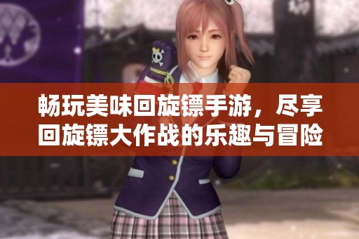 畅玩美味回旋镖手游，尽享回旋镖大作战的乐趣与冒险