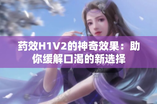 药效H1V2的神奇效果：助你缓解口渴的新选择