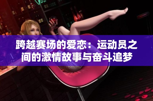 跨越赛场的爱恋：运动员之间的激情故事与奋斗追梦