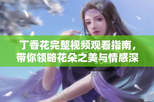 丁香花完整视频观看指南，带你领略花朵之美与情感深度