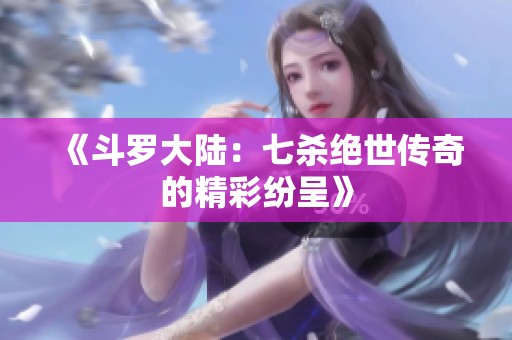 《斗罗大陆：七杀绝世传奇的精彩纷呈》