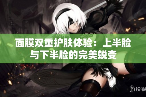 面膜双重护肤体验：上半脸与下半脸的完美蜕变