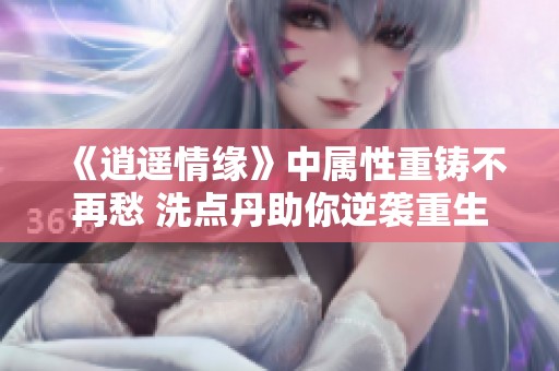 《逍遥情缘》中属性重铸不再愁 洗点丹助你逆袭重生