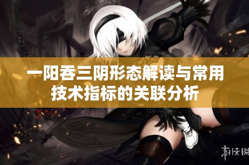 一阳吞三阴形态解读与常用技术指标的关联分析