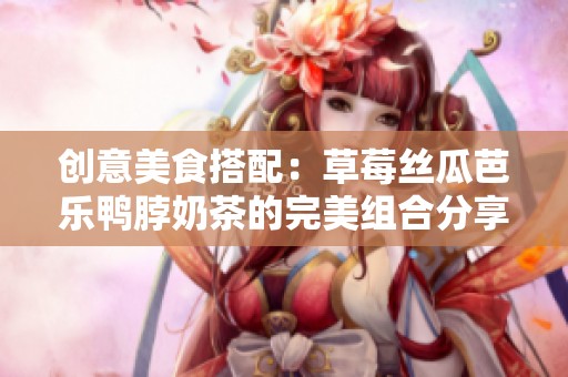 创意美食搭配：草莓丝瓜芭乐鸭脖奶茶的完美组合分享