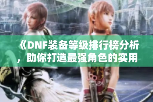 《DNF装备等级排行榜分析，助你打造最强角色的实用攻略》