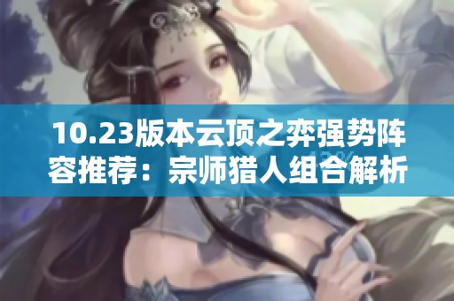 10.23版本云顶之弈强势阵容推荐：宗师猎人组合解析与策略分享