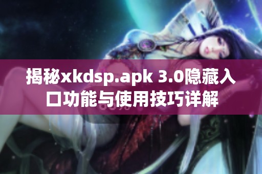 揭秘xkdsp.apk 3.0隐藏入口功能与使用技巧详解