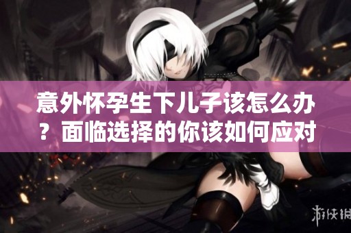 意外怀孕生下儿子该怎么办？面临选择的你该如何应对