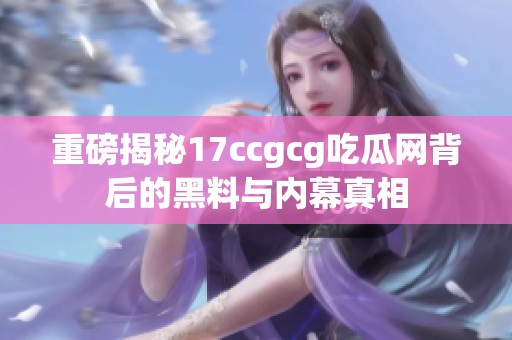 重磅揭秘17ccgcg吃瓜网背后的黑料与内幕真相