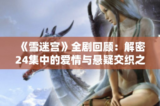 《雪迷宫》全剧回顾：解密24集中的爱情与悬疑交织之旅