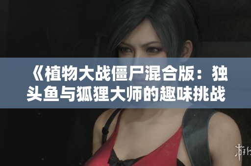 《植物大战僵尸混合版：独头鱼与狐狸大师的趣味挑战》