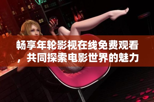 畅享年轮影视在线免费观看，共同探索电影世界的魅力