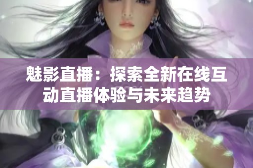 魅影直播：探索全新在线互动直播体验与未来趋势