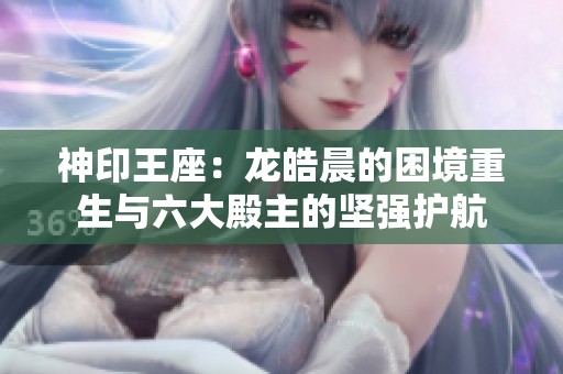 神印王座：龙皓晨的困境重生与六大殿主的坚强护航
