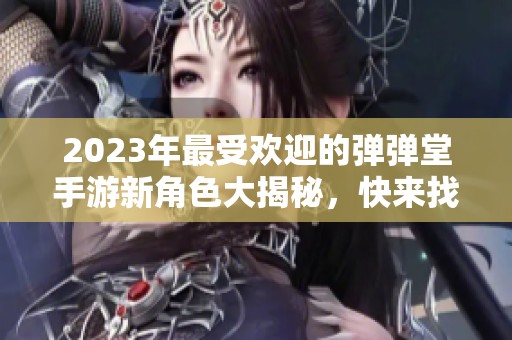 2023年最受欢迎的弹弹堂手游新角色大揭秘，快来找寻你的爱吧！