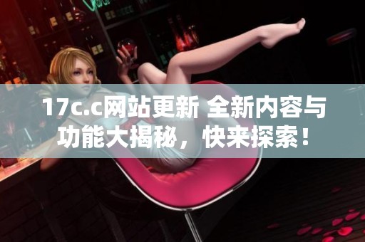 17c.c网站更新 全新内容与功能大揭秘，快来探索！
