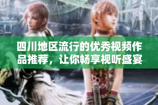 四川地区流行的优秀视频作品推荐，让你畅享视听盛宴