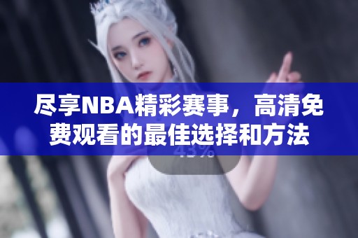 尽享NBA精彩赛事，高清免费观看的最佳选择和方法