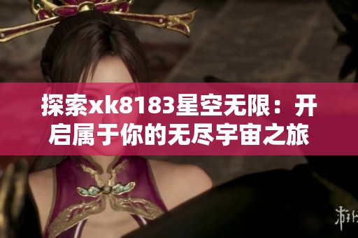探索xk8183星空无限：开启属于你的无尽宇宙之旅