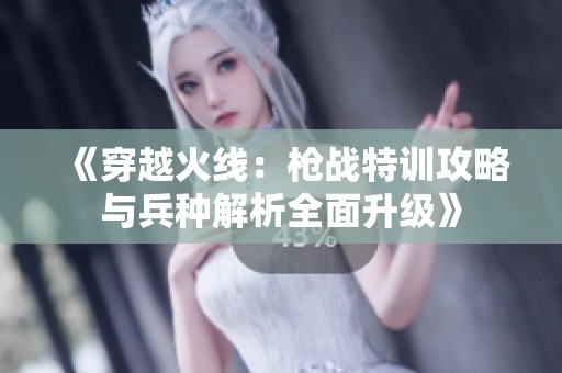 《穿越火线：枪战特训攻略与兵种解析全面升级》