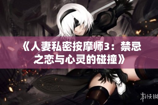 《人妻私密按摩师3：禁忌之恋与心灵的碰撞》