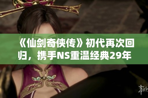 《仙剑奇侠传》初代再次回归，携手NS重温经典29年传奇之旅