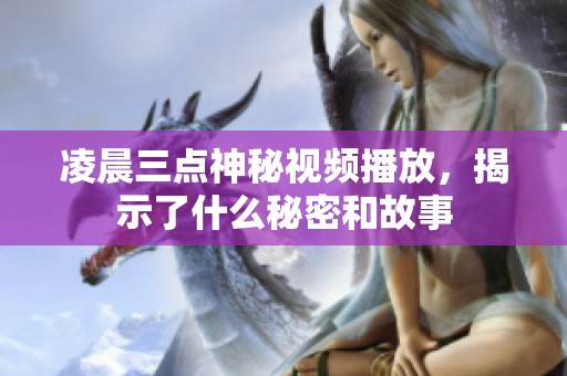 凌晨三点神秘视频播放，揭示了什么秘密和故事