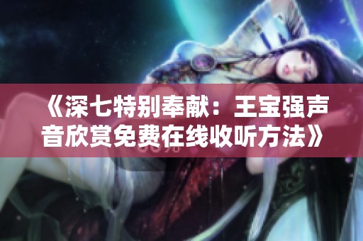 《深七特别奉献：王宝强声音欣赏免费在线收听方法》