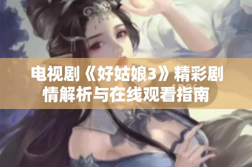 电视剧《好姑娘3》精彩剧情解析与在线观看指南