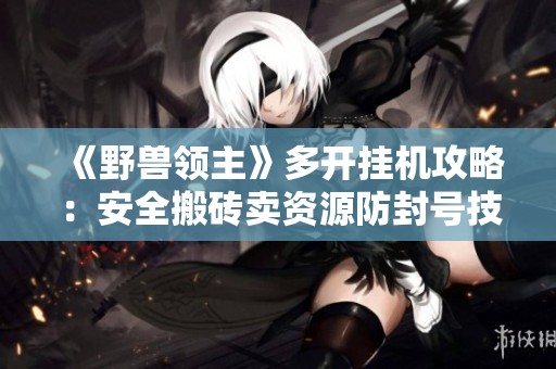 《野兽领主》多开挂机攻略：安全搬砖卖资源防封号技巧分享