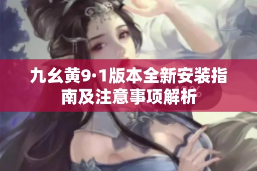九幺黄9·1版本全新安装指南及注意事项解析
