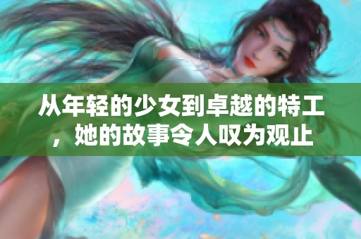 从年轻的少女到卓越的特工，她的故事令人叹为观止