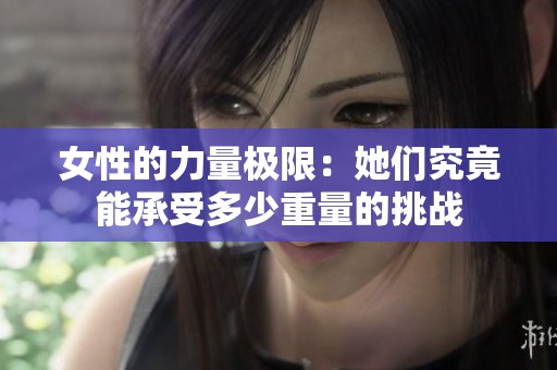 女性的力量极限：她们究竟能承受多少重量的挑战