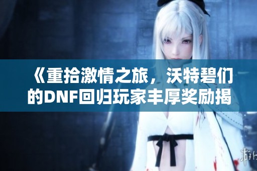 《重拾激情之旅，沃特碧们的DNF回归玩家丰厚奖励揭秘》