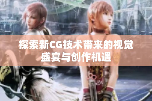 探索新CG技术带来的视觉盛宴与创作机遇