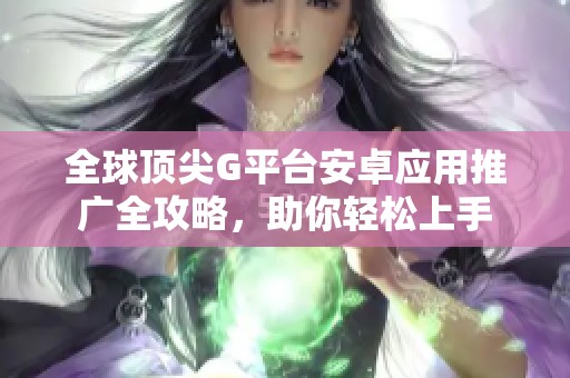 全球顶尖G平台安卓应用推广全攻略，助你轻松上手