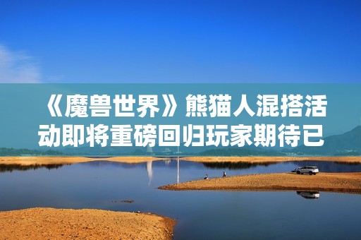 《魔兽世界》熊猫人混搭活动即将重磅回归玩家期待已久