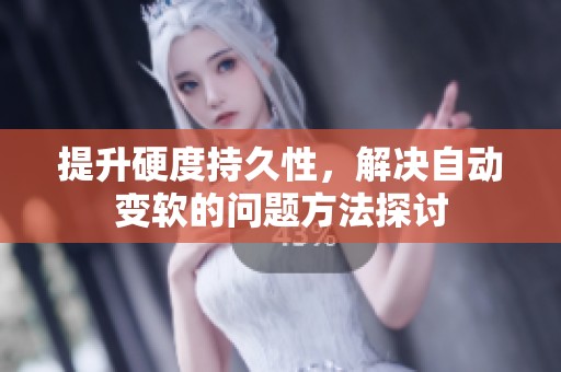 提升硬度持久性，解决自动变软的问题方法探讨