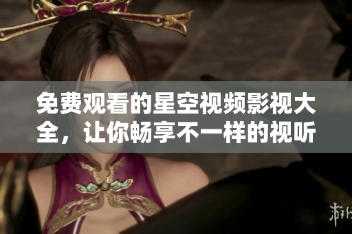 免费观看的星空视频影视大全，让你畅享不一样的视听盛宴