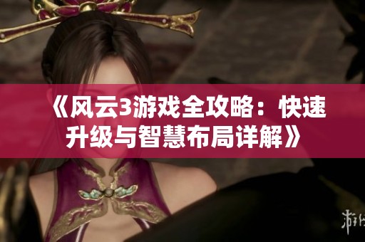 《风云3游戏全攻略：快速升级与智慧布局详解》