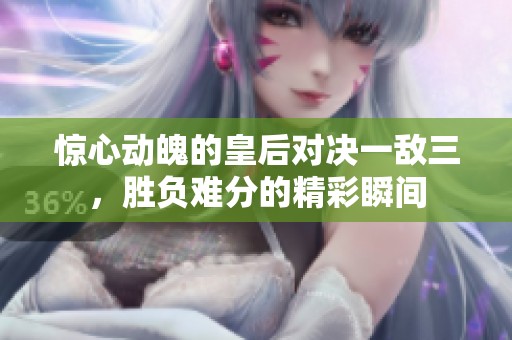 惊心动魄的皇后对决一敌三，胜负难分的精彩瞬间